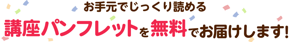 詳しい講座内容をギュッと凝縮した講座パンフレットを無料でお届けします！