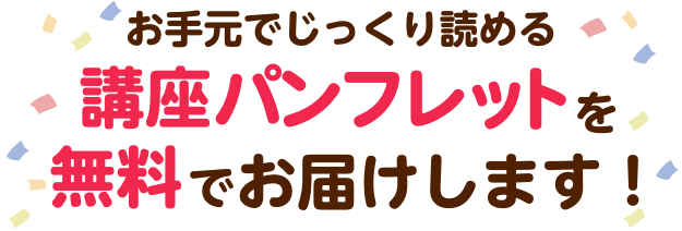 詳しい講座内容をギュッと凝縮した講座パンフレットを無料でお届けします！