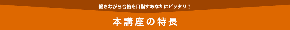 働きながら合格を目指すあなたにピッタリ！本講座の特長