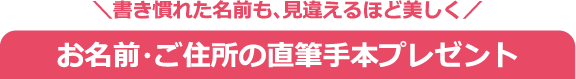 ＼書き慣れた名前も、見違えるほど美しく／ お名前・ご住所の直筆手本プレゼント