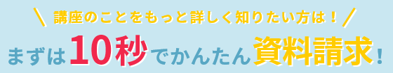 講座のことをもっと詳しく知りたい方は！まずは10秒でかんたん資料請求！