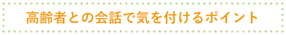 高齢者との会話で気をつけるポイント