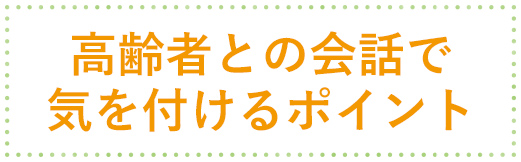 高齢者との会話で気をつけるポイント