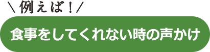 例えば！食事をしてくれてない時の声かけ