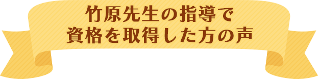 竹原先生の指導で資格を取得した方の声