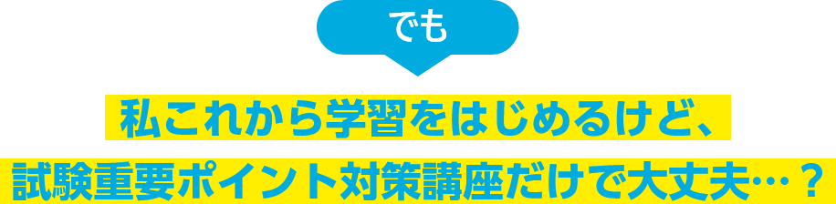 でも私これから学習をはじめるけど、試験重要ポイント対策講座だけで大丈夫…？