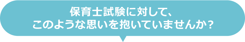 保育士試験に対して、このような思いを抱いていませんか？