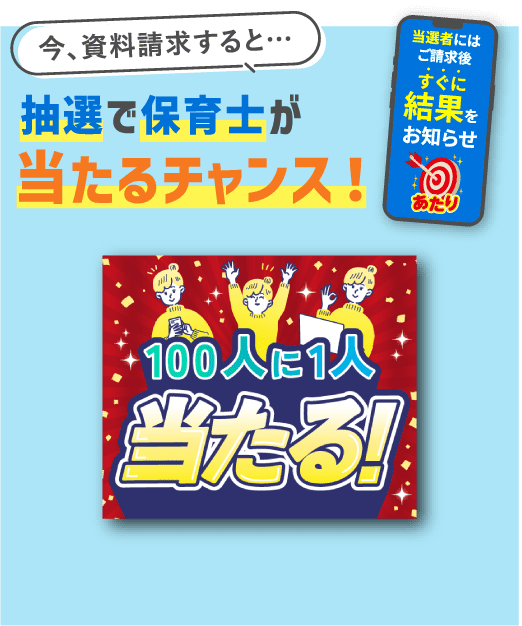 今、資料請求すると…抽選で保育士が当たるチャンス！100人に1人当たる！ 当選者にはご請求後すぐに結果をお知らせ