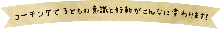 コーチングで子どもの意識と行動がこんなに変わります！