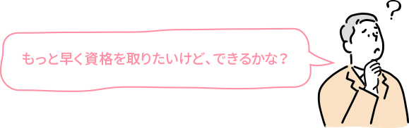 もっと早く資格を取りたいけど、できるかな？