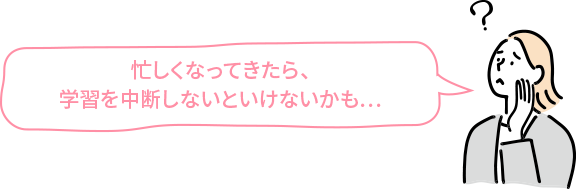 忙しくなってきたら、学習を中断しないといけないかも…