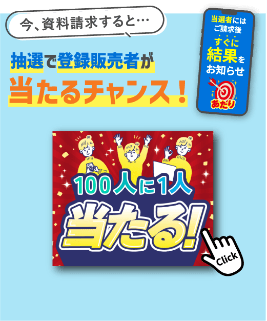 今、資料請求すると…抽選で登録販売者が当たるチャンス！100人に1人当たる！当選者にはご請求後すぐに結果をお知らせ