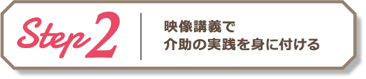 Step2 映像講義で介助の実践を身に付ける