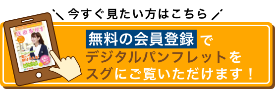 今すぐ見たい方はこちら 無料の会員登録でデジタルパンフレットをスグにご覧いただけます！