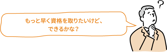 もっと早く資格を取りたいけど、できるかな？