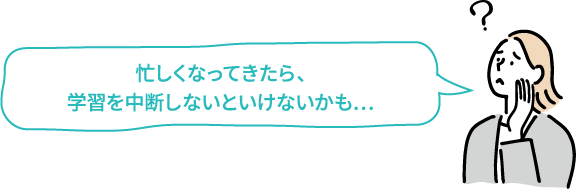 忙しくなってきたら、学習を中断しないといけないかも…