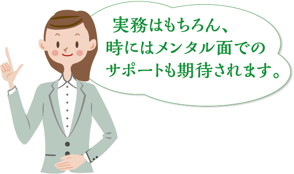  実務はもちろん、時にはメンタル面でのサポートも期待されます。