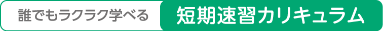 誰でもラクラク学べる短期速習カリキュラム