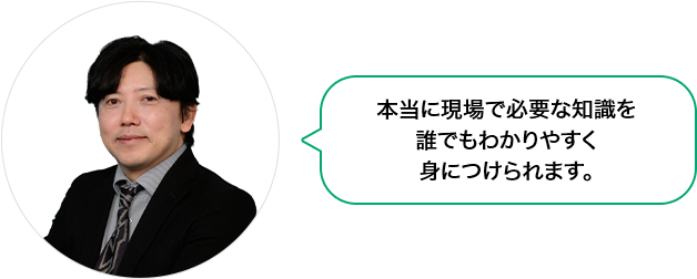 「本当に現場で必要な知識を誰でもわかりやすく身につけられ、活躍できる」というコンセプトのもと、今の時代に即した学習内容になっており、勉強が苦手な方でも安心して学べます。