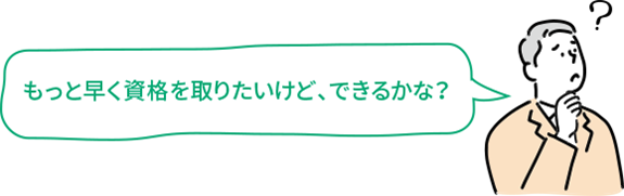 もっと早く資格を取りたいけど、できるかな？