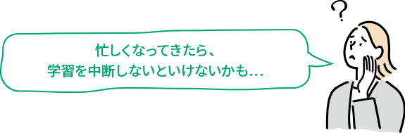 忙しくなってきたら、学習を中断しないといけないかも…