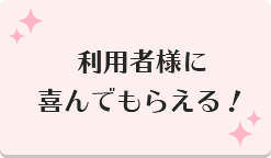 利用者様に喜んでもらえる！