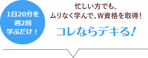 忙しい方でも、ムリなく学んで、W資格を取得！コレならデキる！