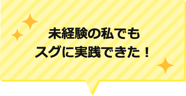 未経験の私でもスグに実践できた！