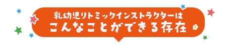 乳幼児リトミックインストラクターはこんなことができる存在