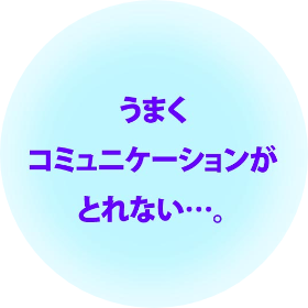 うまくコミュニケーションがとれない…。