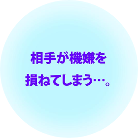 相手が機嫌を損ねてしまう…。