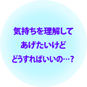 気持ちを理解してあげたいけどどうすればいいの…？