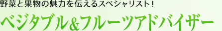 ベジタブル＆フルーツアドバイザー：野菜と果物の魅力を伝えるスペシャリスト！
