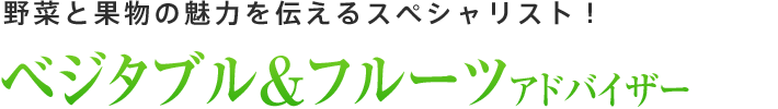 ベジタブル＆フルーツアドバイザー：野菜と果物の魅力を伝えるスペシャリスト！