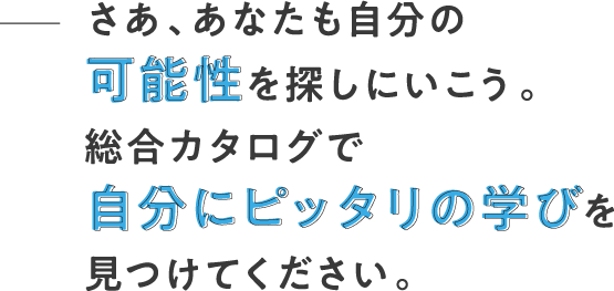 さあ、あなたも自分の可能性を探しにいこう。総合カタログで自分にピッタリの学びを見つけてください。