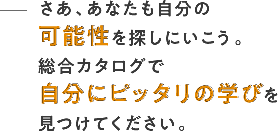 さあ、あなたも自分の可能性を探しにいこう。総合カタログで自分にピッタリの学びを見つけてください。