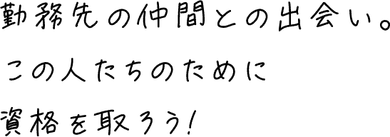 勤務先の仲間との出会い。この人たちのために資格を取ろう!