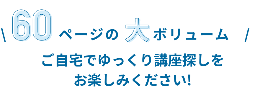 60ページの大ボリュームでご自宅でゆっくり講座探しを
            お楽しみください!