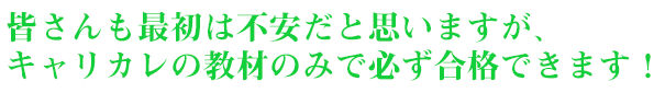 皆さんも最初は不安だと思いますが、キャリカレの教材のみで必ず合格できます！
