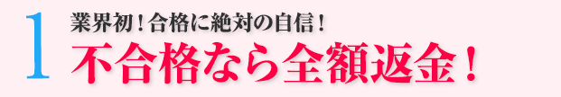 1：業界初！合格に絶対の自信！不合格なら全額返金。