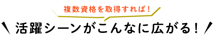 複数資格を取得すれば！活躍シーンがこんなに広がる！