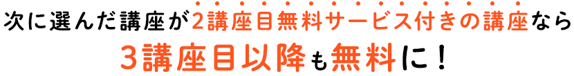 次に選んだ講座が2講座目無料サービス付きの講座なら3講座目以降も無料に！