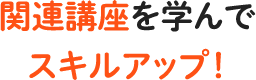 関連講座を学んでスキルアップ！ 