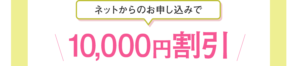 ネットからのお申込みで10,000円割引