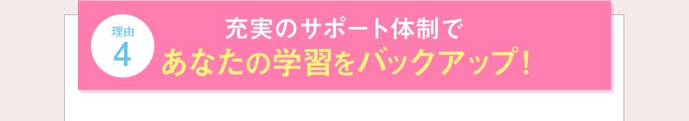 理由4 充実のサポート体制であなたの学習をバックアップ！
