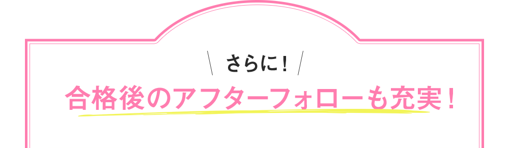 さらに合格後のアフターフォローも充実！