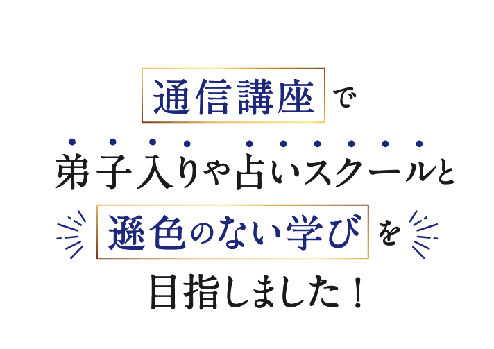 通信講座で弟子入りや占いスクールと遜色のない学びを目指しました！