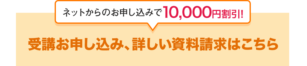 ネットからのお申込みで10,000円割引！ 受講お申込み、詳しい資料請求はこちら