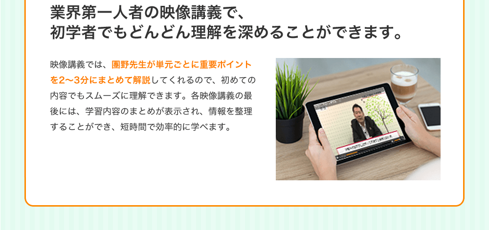 業界第一人者の映像講義で、初学者でもどんどん理解を深めることができます。