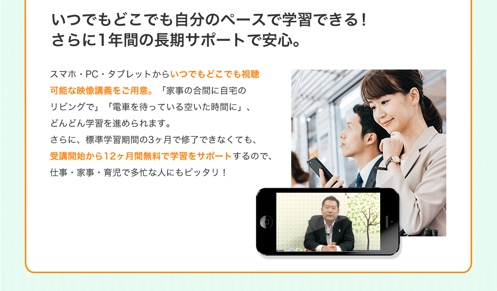 いつでもどこでも自分のペースで学習できる！ さらに1年間の長期サポートで安心。